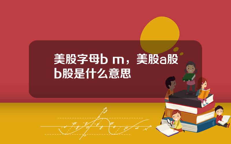 美股字母b m，美股a股b股是什么意思